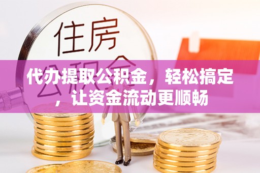荥经代办提取公积金，轻松搞定，让资金流动更顺畅