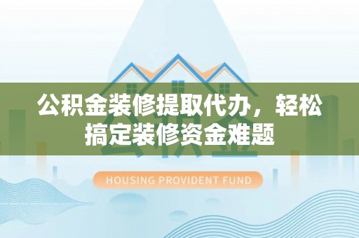 荥经公积金装修提取代办，轻松搞定装修资金难题