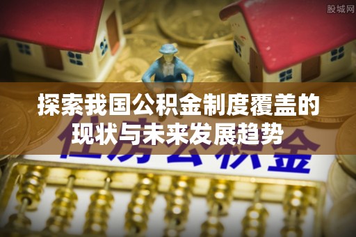荥经探索我国公积金制度覆盖的现状与未来发展趋势