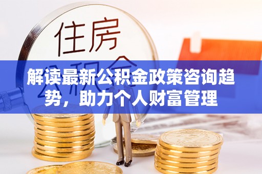 荥经解读最新公积金政策咨询趋势，助力个人财富管理