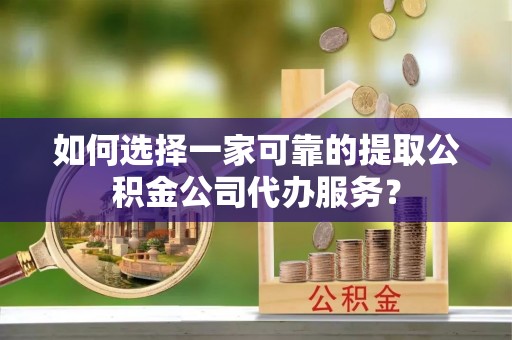 荥经如何选择一家可靠的提取公积金公司代办服务？