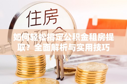 荥经如何轻松搞定公积金租房提取？全面解析与实用技巧