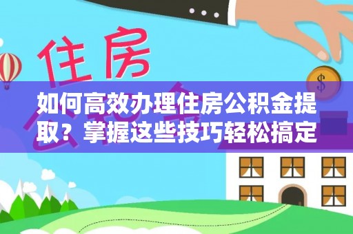 荥经如何高效办理住房公积金提取？掌握这些技巧轻松搞定