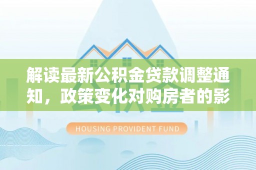 荥经解读最新公积金贷款调整通知，政策变化对购房者的影响