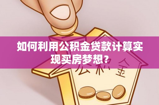 荥经如何利用公积金贷款计算实现买房梦想？