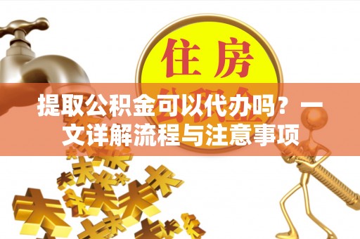 荥经提取公积金可以代办吗？一文详解流程与注意事项