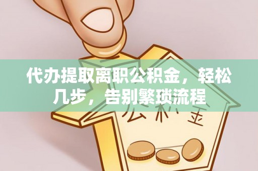 荥经代办提取离职公积金，轻松几步，告别繁琐流程
