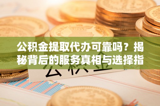 荥经公积金提取代办可靠吗？揭秘背后的服务真相与选择指南
