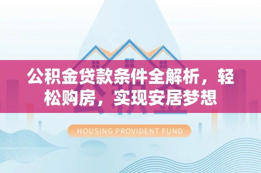 荥经公积金贷款条件全解析，轻松购房，实现安居梦想