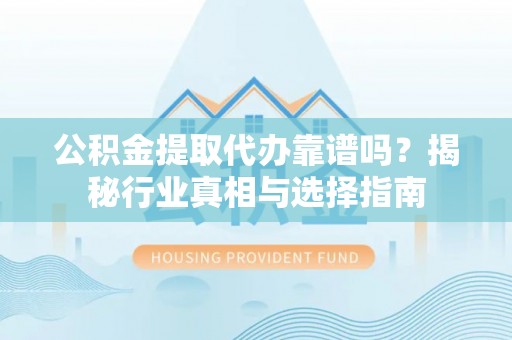 荥经公积金提取代办靠谱吗？揭秘行业真相与选择指南