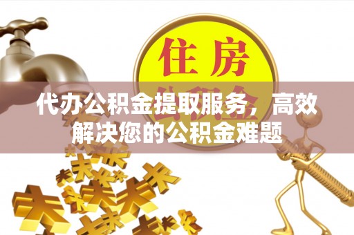 荥经代办公积金提取服务，高效解决您的公积金难题