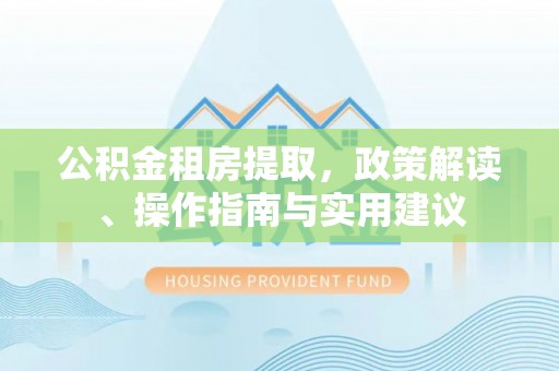 荥经公积金租房提取，政策解读、操作指南与实用建议