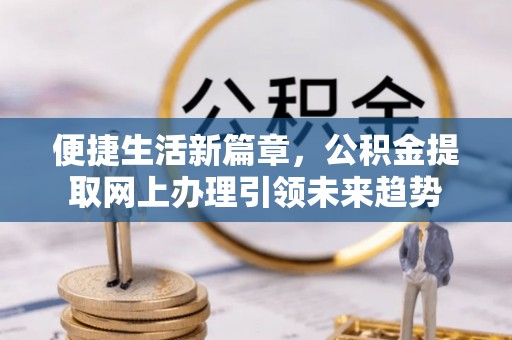 荥经便捷生活新篇章，公积金提取网上办理引领未来趋势