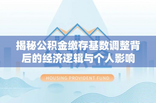 荥经揭秘公积金缴存基数调整背后的经济逻辑与个人影响