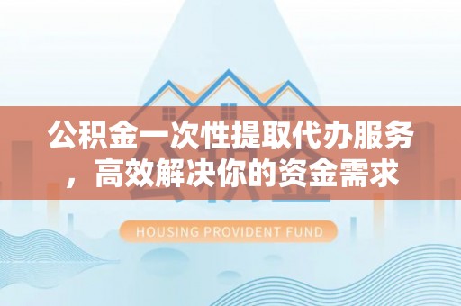 荥经公积金一次性提取代办服务，高效解决你的资金需求