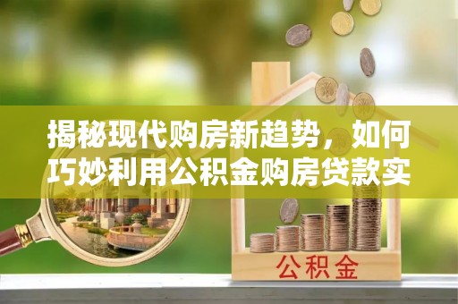 荥经揭秘现代购房新趋势，如何巧妙利用公积金购房贷款实现梦想家园