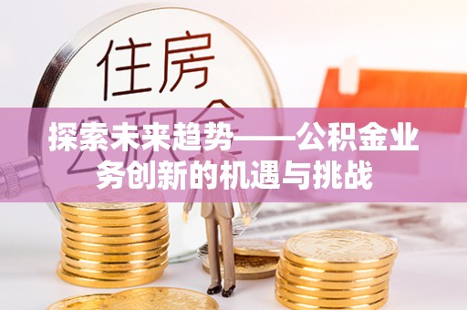 荥经探索未来趋势——公积金业务创新的机遇与挑战