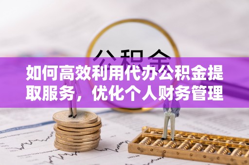 荥经如何高效利用代办公积金提取服务，优化个人财务管理