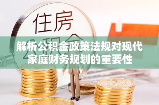 荥经解析公积金政策法规对现代家庭财务规划的重要性