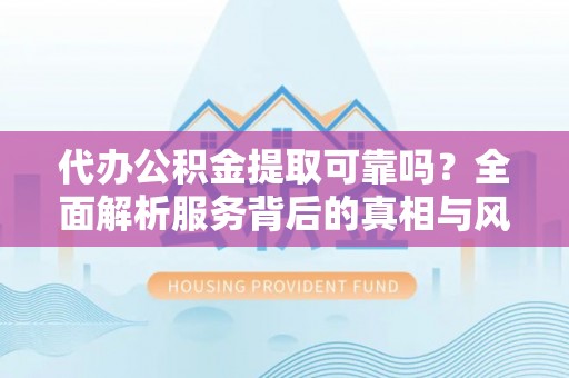 荥经代办公积金提取可靠吗？全面解析服务背后的真相与风险