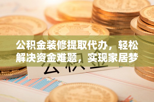 荥经公积金装修提取代办，轻松解决资金难题，实现家居梦想