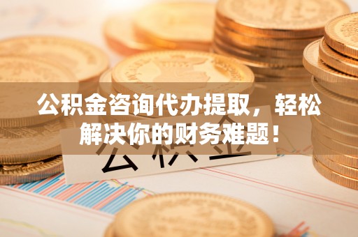 荥经公积金咨询代办提取，轻松解决你的财务难题！
