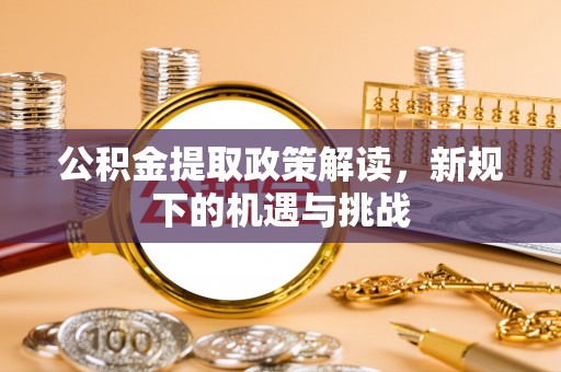 荥经公积金提取政策解读，新规下的机遇与挑战
