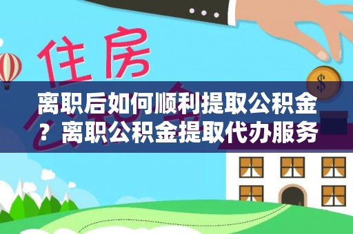 荥经离职后如何顺利提取公积金？离职公积金提取代办服务帮你搞定！