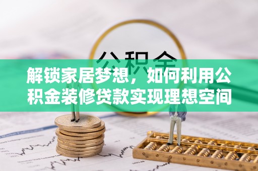荥经解锁家居梦想，如何利用公积金装修贷款实现理想空间