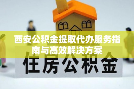 荥经西安公积金提取代办服务指南与高效解决方案