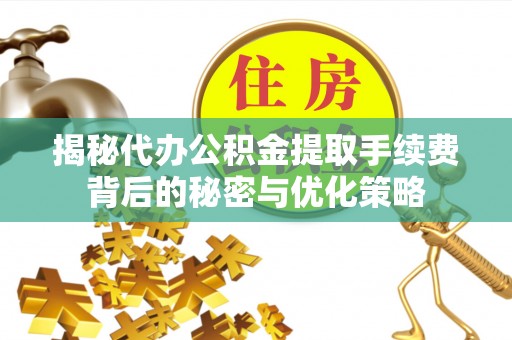 荥经揭秘代办公积金提取手续费背后的秘密与优化策略