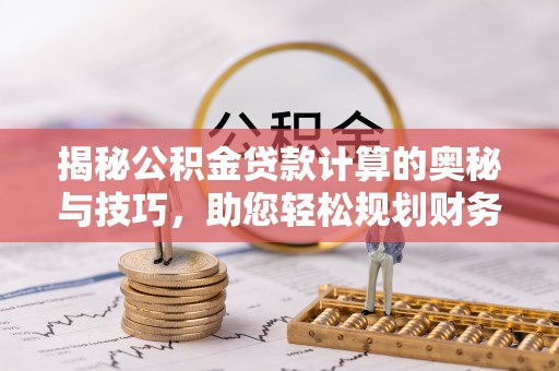 荥经揭秘公积金贷款计算的奥秘与技巧，助您轻松规划财务未来