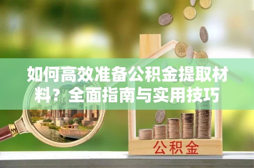荥经如何高效准备公积金提取材料？全面指南与实用技巧