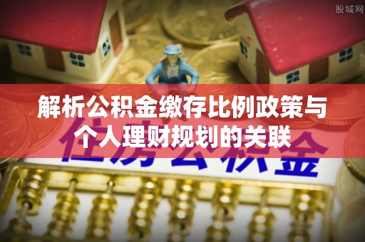 荥经解析公积金缴存比例政策与个人理财规划的关联