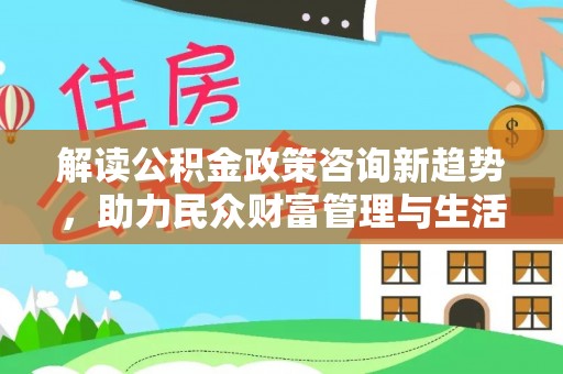 荥经解读公积金政策咨询新趋势，助力民众财富管理与生活规划