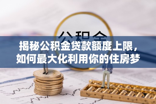 荥经揭秘公积金贷款额度上限，如何最大化利用你的住房梦想资金？