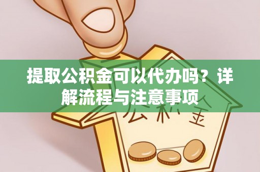 荥经提取公积金可以代办吗？详解流程与注意事项