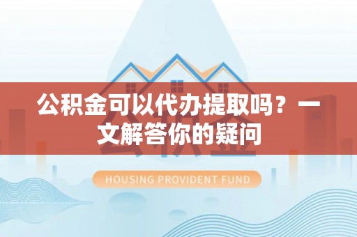 荥经公积金可以代办提取吗？一文解答你的疑问