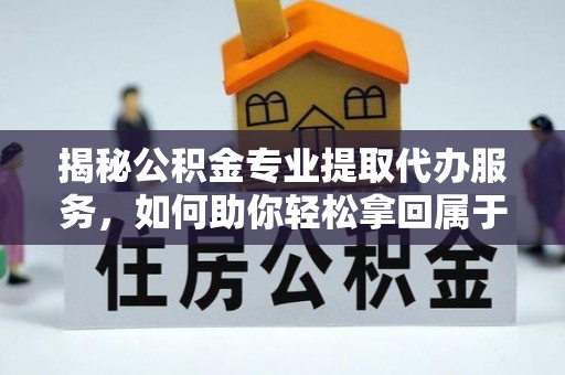 荥经揭秘公积金专业提取代办服务，如何助你轻松拿回属于你的资金