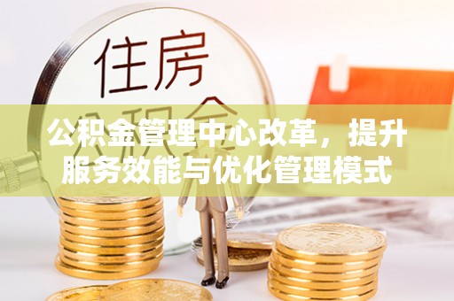 荥经公积金管理中心改革，提升服务效能与优化管理模式
