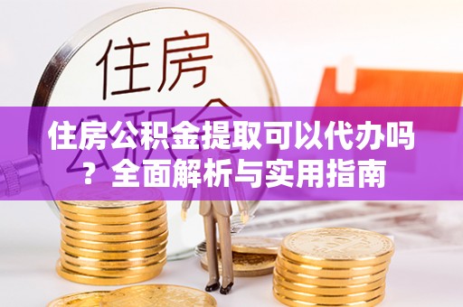 荥经住房公积金提取可以代办吗？全面解析与实用指南