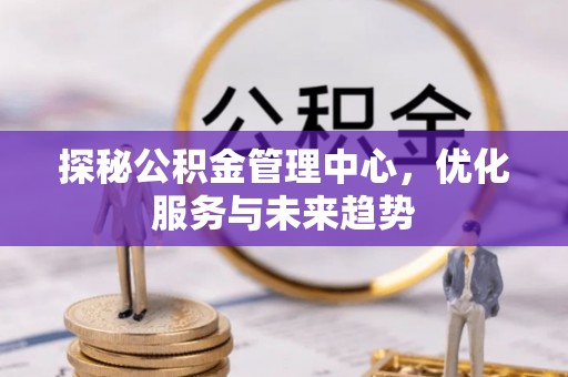 荥经探秘公积金管理中心，优化服务与未来趋势