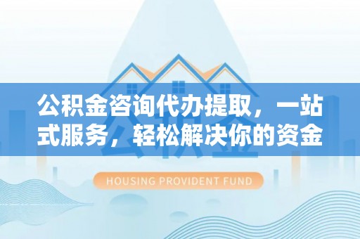 荥经公积金咨询代办提取，一站式服务，轻松解决你的资金难题