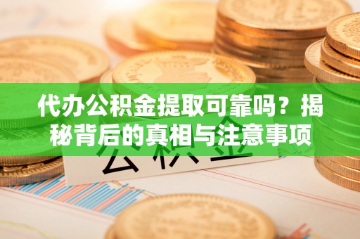 荥经代办公积金提取可靠吗？揭秘背后的真相与注意事项