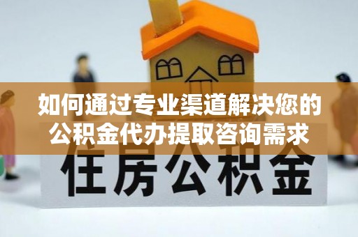荥经如何通过专业渠道解决您的公积金代办提取咨询需求