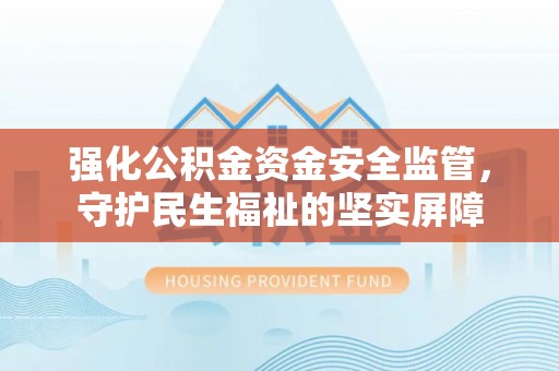 荥经强化公积金资金安全监管，守护民生福祉的坚实屏障