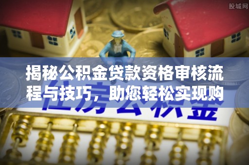 荥经揭秘公积金贷款资格审核流程与技巧，助您轻松实现购房梦想