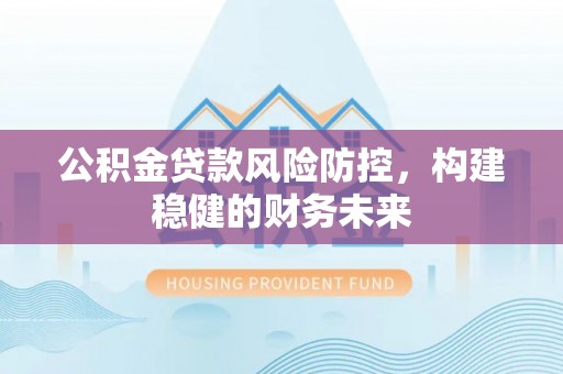 荥经公积金贷款风险防控，构建稳健的财务未来