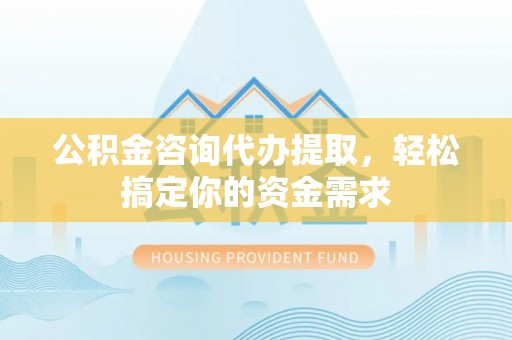 荥经公积金咨询代办提取，轻松搞定你的资金需求
