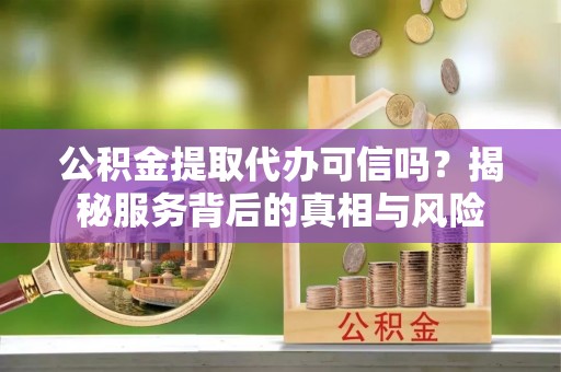 荥经公积金提取代办可信吗？揭秘服务背后的真相与风险
